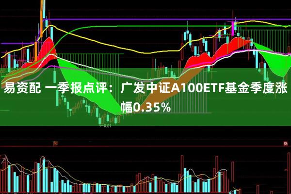 易资配 一季报点评：广发中证A100ETF基金季度涨幅0.35%