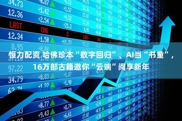 恒力配资 哈佛珍本“数字回归”、AI当“书童”，16万部古籍邀你“云端”阅享新年