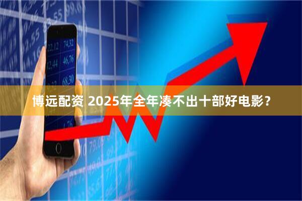博远配资 2025年全年凑不出十部好电影？