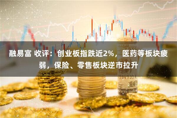 融易富 收评：创业板指跌近2%，医药等板块疲弱，保险、零售板块逆市拉升