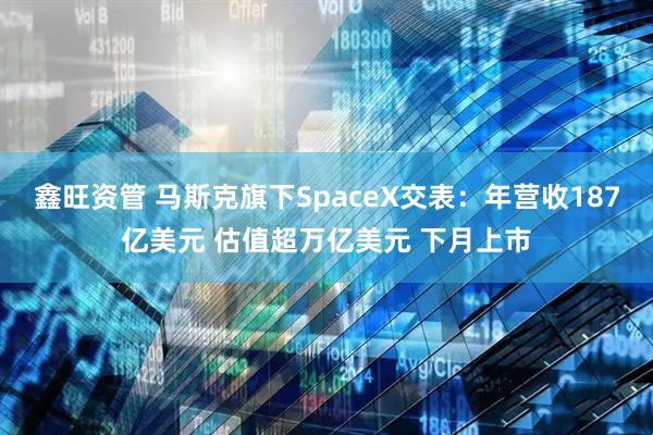 鑫旺资管 马斯克旗下SpaceX交表：年营收187亿美元 估值超万亿美元 下月上市