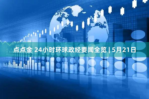 点点金 24小时环球政经要闻全览 | 5月21日